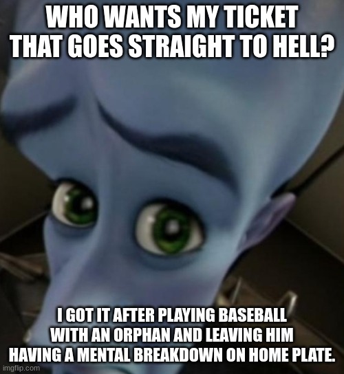 i need to get a few of these off my hands | WHO WANTS MY TICKET THAT GOES STRAIGHT TO HELL? I GOT IT AFTER PLAYING BASEBALL WITH AN ORPHAN AND LEAVING HIM HAVING A MENTAL BREAKDOWN ON HOME PLATE. | image tagged in megamind no bitches | made w/ Imgflip meme maker