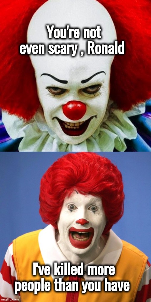 Sadly true | You're not even scary , Ronald; I've killed more people than you have | image tagged in pennywise,ronald mcdonald,creepy clowns,fast food,fat guy eating burger,breakfast | made w/ Imgflip meme maker