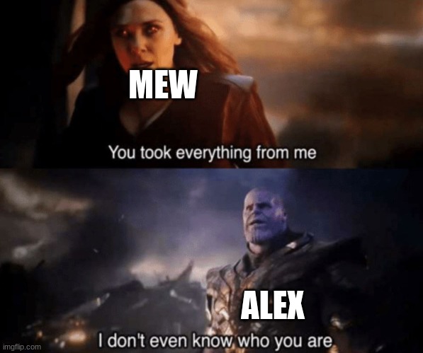 LORE | MEW; ALEX | image tagged in you took everything from me - i don't even know who you are | made w/ Imgflip meme maker
