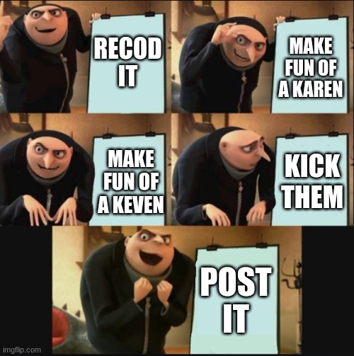 5 panel gru meme | RECOD IT; MAKE FUN OF A KAREN; KICK THEM; MAKE FUN OF A KEVEN; POST IT | image tagged in 5 panel gru meme | made w/ Imgflip meme maker