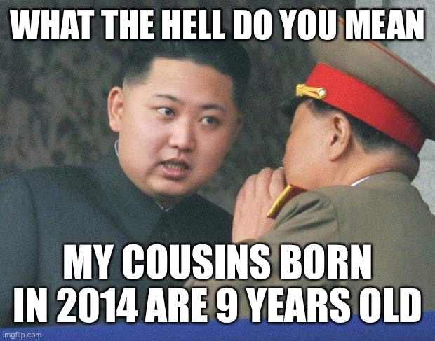 Hungry Kim Jong Un | WHAT THE HELL DO YOU MEAN; MY COUSINS BORN IN 2014 ARE 9 YEARS OLD | image tagged in hungry kim jong un | made w/ Imgflip meme maker