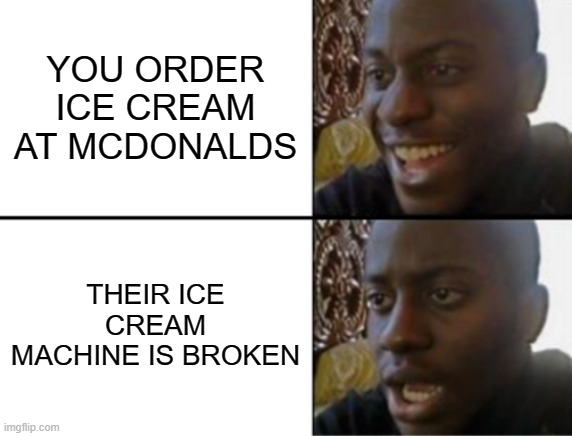 mcdonalds ice cream | YOU ORDER ICE CREAM AT MCDONALDS; THEIR ICE CREAM MACHINE IS BROKEN | image tagged in oh yeah oh no,mcdonalds,ice cream,memes,food,funny | made w/ Imgflip meme maker