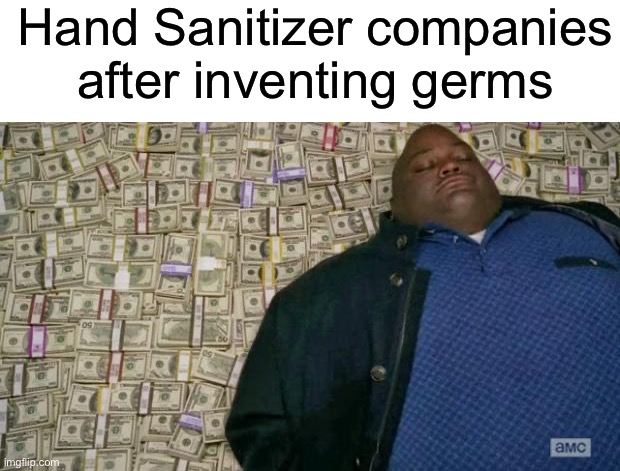 huell money | Hand Sanitizer companies after inventing germs | image tagged in huell money,hand sanitizer,germs,rich | made w/ Imgflip meme maker