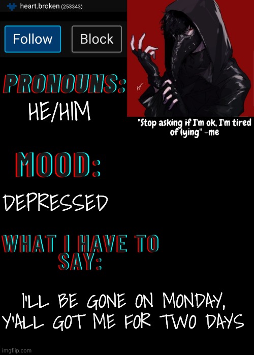 Heart.broken announcement template, temp | HE/HIM; DEPRESSED; I'LL BE GONE ON MONDAY, Y'ALL GOT ME FOR TWO DAYS | image tagged in heart broken announcement template temp | made w/ Imgflip meme maker
