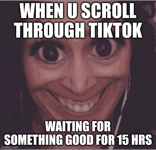 WHEN U SCROLL THROUGH TIKTOK; WAITING FOR SOMETHING GOOD FOR 15 HRS | image tagged in cursed,cursed image | made w/ Imgflip meme maker