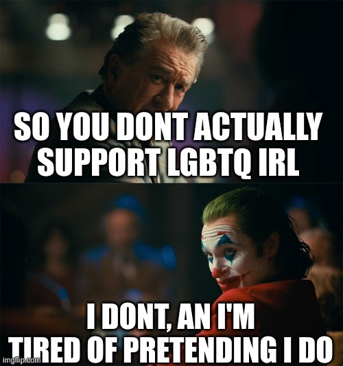 I'm tired of pretending it's not | SO YOU DONT ACTUALLY SUPPORT LGBTQ IRL; I DONT, AN I'M TIRED OF PRETENDING I DO | image tagged in i'm tired of pretending it's not | made w/ Imgflip meme maker