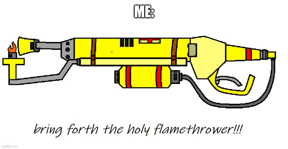 The holy flame thrower | ME: | image tagged in the holy flame thrower | made w/ Imgflip meme maker