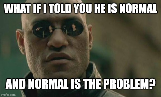 Matrix Morpheus Meme | WHAT IF I TOLD YOU HE IS NORMAL AND NORMAL IS THE PROBLEM? | image tagged in memes,matrix morpheus | made w/ Imgflip meme maker