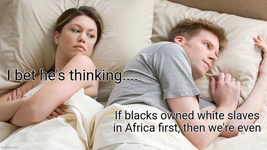 I Bet He's Thinking About Other Women Meme | I bet he's thinking.... If blacks owned white slaves in Africa first, then we're even | image tagged in memes,i bet he's thinking about other women | made w/ Imgflip meme maker