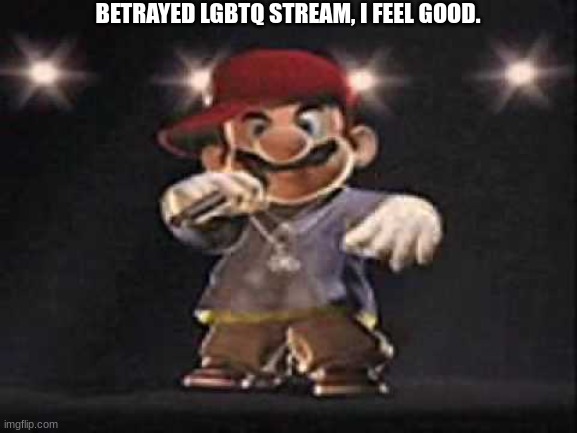 Gangsta Mario | BETRAYED LGBTQ STREAM, I FEEL GOOD. | image tagged in gangsta mario | made w/ Imgflip meme maker