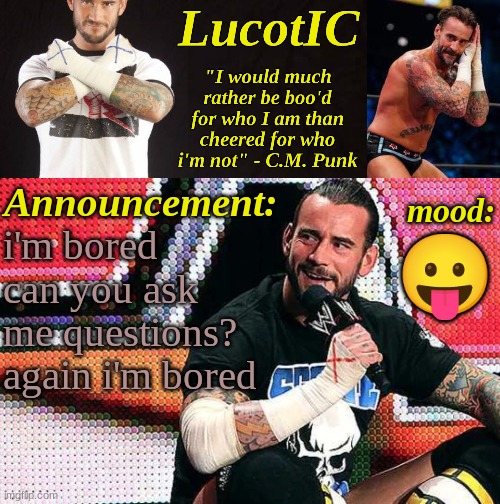 . | i'm bored can you ask me questions? again i'm bored; 😛 | image tagged in lucotic's c m punk announcement temp 16 | made w/ Imgflip meme maker