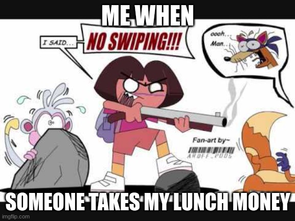 me when someone takes my lunch money | ME WHEN; SOMEONE TAKES MY LUNCH MONEY | image tagged in no swiping dora,me when,funny,dora the explorer | made w/ Imgflip meme maker
