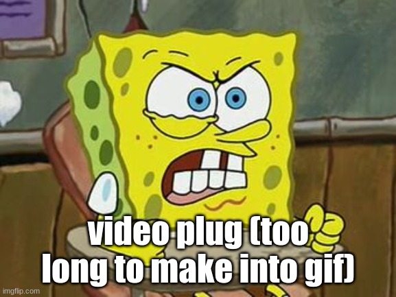 Pissed off spongebob | video plug (too long to make into gif) | image tagged in pissed off spongebob | made w/ Imgflip meme maker