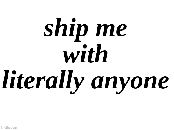 . | ship me with literally anyone | made w/ Imgflip meme maker