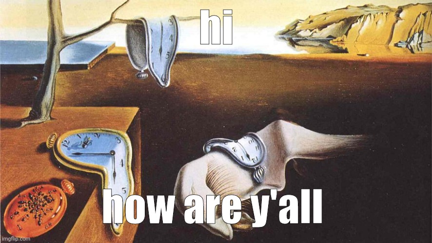 the persistence of memory | hi; how are y'all | image tagged in the persistence of memory | made w/ Imgflip meme maker