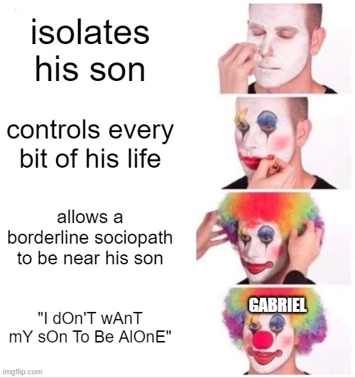 Clown Applying Makeup | isolates his son; controls every bit of his life; allows a borderline sociopath to be near his son; GABRIEL; "I dOn'T wAnT mY sOn To Be AlOnE" | image tagged in memes,clown applying makeup | made w/ Imgflip meme maker
