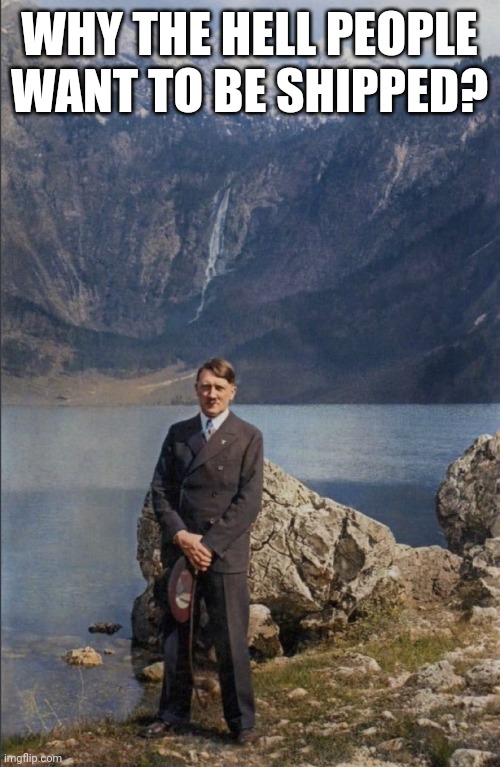 this pic of hitler is pretty cool | WHY THE HELL PEOPLE WANT TO BE SHIPPED? | made w/ Imgflip meme maker