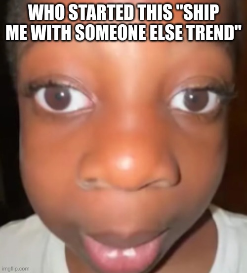 its not def me | WHO STARTED THIS "SHIP ME WITH SOMEONE ELSE TREND" | image tagged in im looking | made w/ Imgflip meme maker