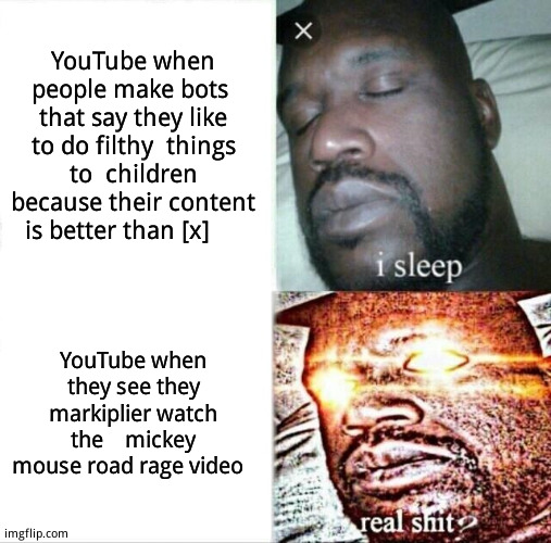 Anyone remember that video takedown? | YouTube when people make bots  that say they like to do filthy  things to  children because their content is better than [x]; YouTube when they see they markiplier watch the    mickey mouse road rage video | image tagged in memes,sleeping shaq | made w/ Imgflip meme maker