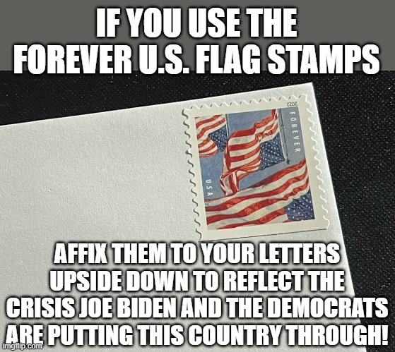"Hanging the stars and stripes upside down is seen as a symbol of a nation in distress" | IF YOU USE THE FOREVER U.S. FLAG STAMPS; AFFIX THEM TO YOUR LETTERS UPSIDE DOWN TO REFLECT THE CRISIS JOE BIDEN AND THE DEMOCRATS ARE PUTTING THIS COUNTRY THROUGH! | image tagged in joe biden,stupid liberals,us government,crisis | made w/ Imgflip meme maker