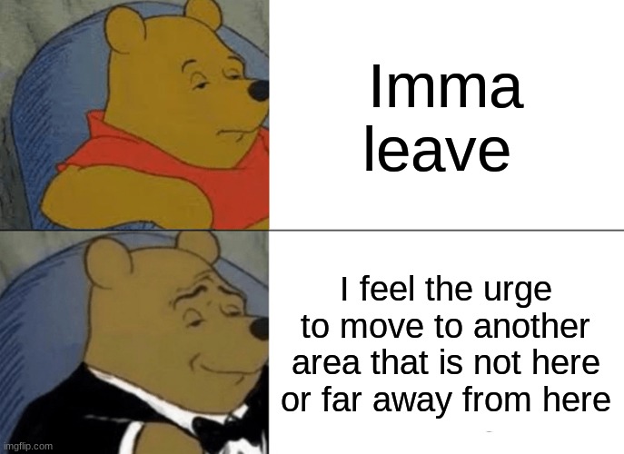 fancy | Imma leave; I feel the urge to move to another area that is not here or far away from here | image tagged in memes,tuxedo winnie the pooh | made w/ Imgflip meme maker