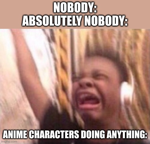 My friend said this during break at school and i turned it into a meme. | NOBODY:

ABSOLUTELY NOBODY:; ANIME CHARACTERS DOING ANYTHING: | image tagged in black guy screaming | made w/ Imgflip meme maker