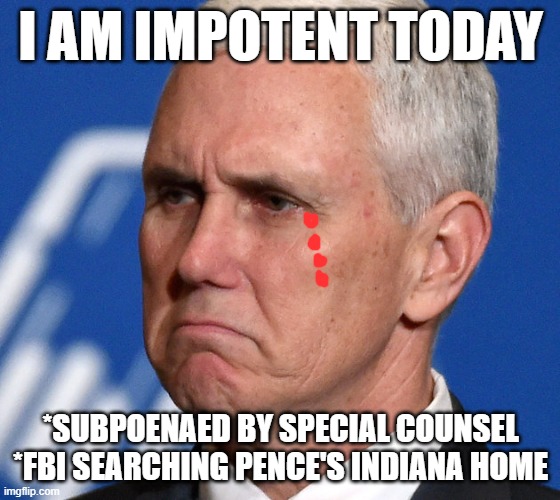 Mike Pence | I AM IMPOTENT TODAY; *SUBPOENAED BY SPECIAL COUNSEL
*FBI SEARCHING PENCE'S INDIANA HOME | image tagged in mike pence | made w/ Imgflip meme maker