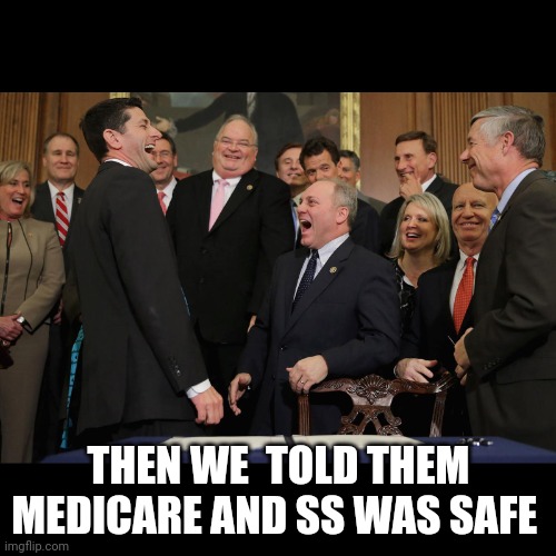 ss | THEN WE  TOLD THEM MEDICARE AND SS WAS SAFE | image tagged in paul ryan gop laughing,ss | made w/ Imgflip meme maker