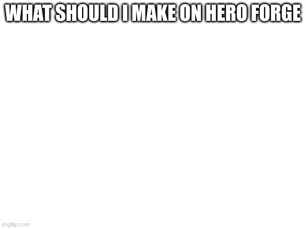 WHAT SHOULD I MAKE ON HERO FORGE | made w/ Imgflip meme maker