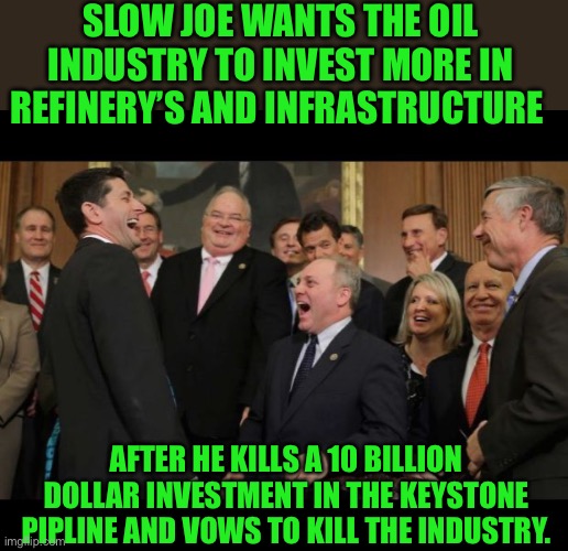 Yep | SLOW JOE WANTS THE OIL INDUSTRY TO INVEST MORE IN REFINERY’S AND INFRASTRUCTURE; AFTER HE KILLS A 10 BILLION DOLLAR INVESTMENT IN THE KEYSTONE PIPLINE AND VOWS TO KILL THE INDUSTRY. | image tagged in republicans senators laughing | made w/ Imgflip meme maker