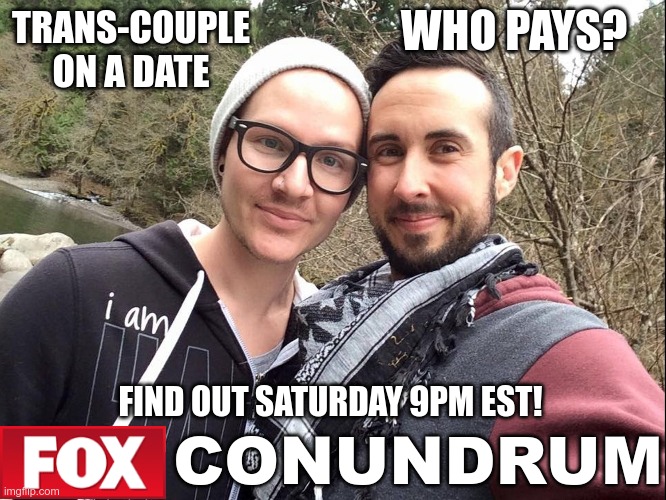 I think it would be a great show... | WHO PAYS? TRANS-COUPLE ON A DATE; FIND OUT SATURDAY 9PM EST! CONUNDRUM | made w/ Imgflip meme maker