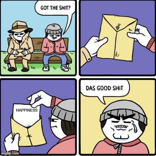 Das Good Sh!t | HAPPINESS | image tagged in das good sh t | made w/ Imgflip meme maker