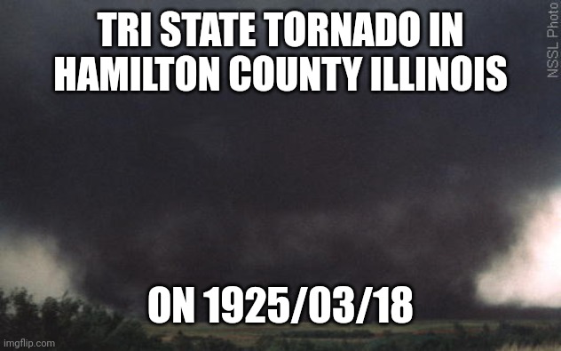 bruno said tornado | TRI STATE TORNADO IN HAMILTON COUNTY ILLINOIS; ON 1925/03/18 | image tagged in bruno said tornado | made w/ Imgflip meme maker