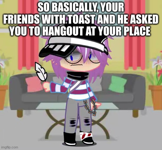 Im running out of ideas here | SO BASICALLY, YOUR FRIENDS WITH TOAST AND HE ASKED YOU TO HANGOUT AT YOUR PLACE | made w/ Imgflip meme maker