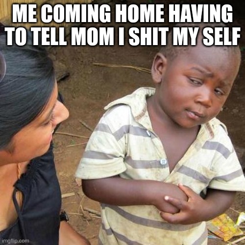 Third World Skeptical Kid | ME COMING HOME HAVING TO TELL MOM I SHIT MY SELF | image tagged in memes,third world skeptical kid | made w/ Imgflip meme maker