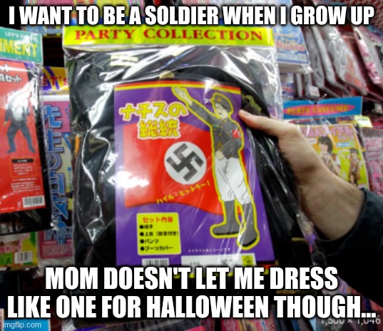 Although it looks familiar... | I WANT TO BE A SOLDIER WHEN I GROW UP; MOM DOESN'T LET ME DRESS LIKE ONE FOR HALLOWEEN THOUGH... | image tagged in nazi halloween costume,nazi,halloween costume | made w/ Imgflip meme maker