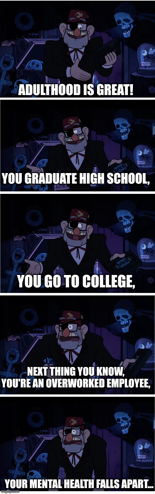 Grunkle Stan Describes | ADULTHOOD IS GREAT! YOU GRADUATE HIGH SCHOOL, YOU GO TO COLLEGE, NEXT THING YOU KNOW, YOU'RE AN OVERWORKED EMPLOYEE, YOUR MENTAL HEALTH FALLS APART... | image tagged in grunkle stan describes,work,college,adulting,graduation,stress | made w/ Imgflip meme maker
