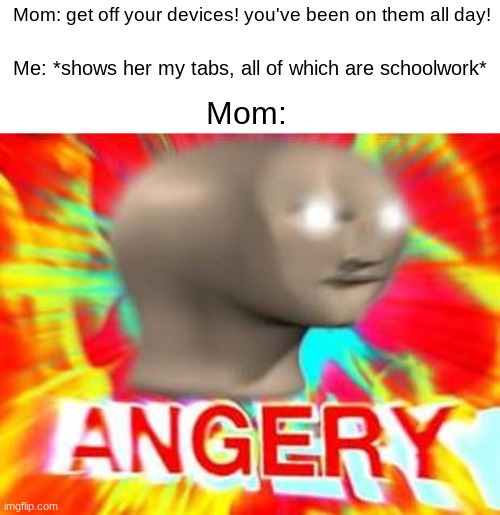*insert very well structured title* | Mom: get off your devices! you've been on them all day! Me: *shows her my tabs, all of which are schoolwork*; Mom: | image tagged in surreal angery,angery,memes | made w/ Imgflip meme maker