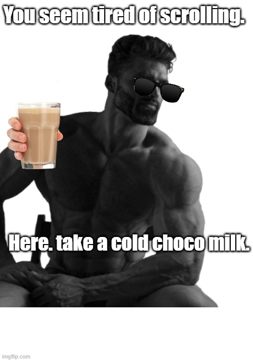 Gigachad says.. | You seem tired of scrolling. Here. take a cold choco milk. | image tagged in funny memes,gigachad | made w/ Imgflip meme maker