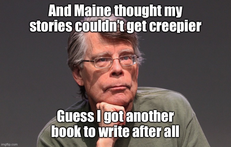 Stephen King Says | And Maine thought my stories couldn’t get creepier Guess I got another book to write after all | image tagged in stephen king says | made w/ Imgflip meme maker