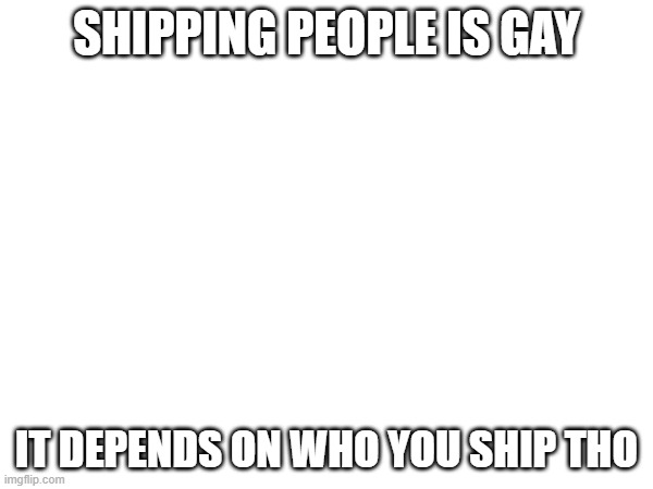 fr | SHIPPING PEOPLE IS GAY; IT DEPENDS ON WHO YOU SHIP THO | made w/ Imgflip meme maker