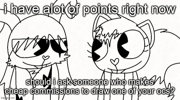 kitty and reddma | i have alot of points right now; should i ask someone who makes cheap commissions to draw one of your ocs? | image tagged in kitty and reddma | made w/ Imgflip meme maker