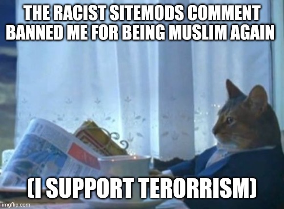 site mods hate muslims | THE RACIST SITEMODS COMMENT BANNED ME FOR BEING MUSLIM AGAIN; (I SUPPORT TERORRISM) | image tagged in memes,i should buy a boat cat | made w/ Imgflip meme maker