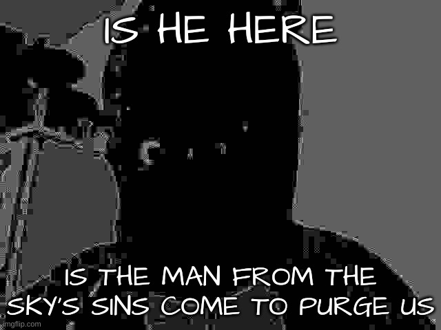 judgement day is coming | IS HE HERE; IS THE MAN FROM THE SKY'S SINS COME TO PURGE US | image tagged in judgement,day,is,coming | made w/ Imgflip meme maker