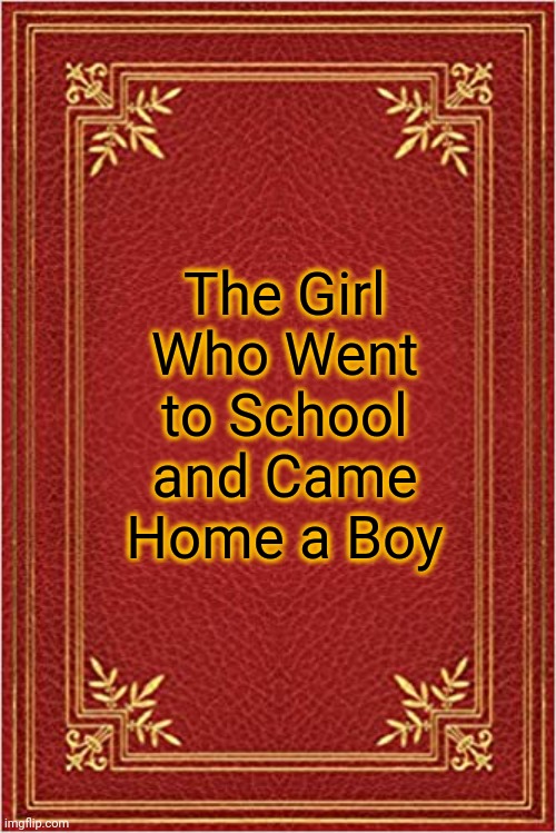 red book cover | The Girl Who Went to School and Came Home a Boy | image tagged in red book cover | made w/ Imgflip meme maker