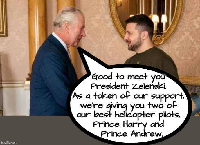 Volunteered ! | Good to meet you
President Zelenski.
As a token of our support,
we`re giving you two of
our best helicopter pilots,
Prince Harry and
  Prince Andrew. | image tagged in fresh prince | made w/ Imgflip meme maker