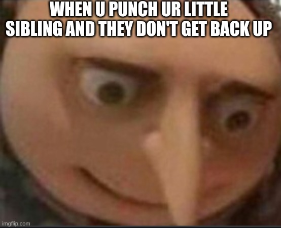 gru lookes | WHEN U PUNCH UR LITTLE SIBLING AND THEY DON'T GET BACK UP | image tagged in gru lookes | made w/ Imgflip meme maker