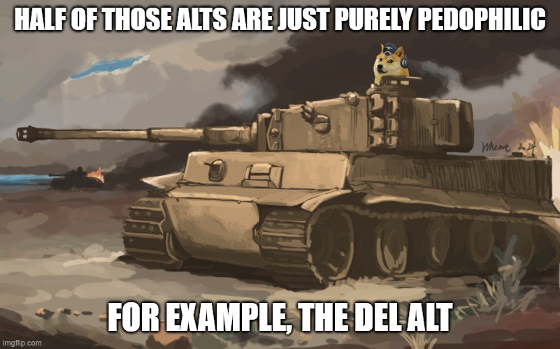 Like, seriously, can we like, ban the user (if we figure them out), who keeps making the alts | HALF OF THOSE ALTS ARE JUST PURELY PEDOPHILIC; FOR EXAMPLE, THE DEL ALT | image tagged in doge tank,lots of bets on heaven | made w/ Imgflip meme maker