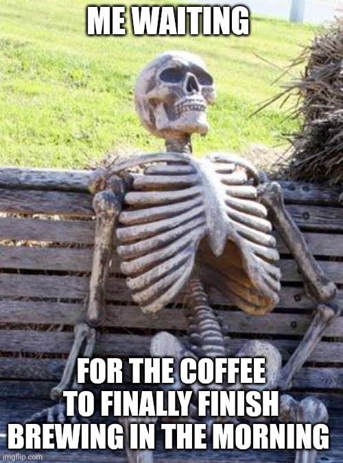 Brewing coffee takes too long | ME WAITING; FOR THE COFFEE TO FINALLY FINISH BREWING IN THE MORNING | image tagged in memes,waiting skeleton | made w/ Imgflip meme maker