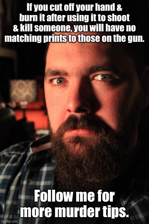 Somewhere a Gen Zer is writing this tip down right now | If you cut off your hand & burn it after using it to shoot & kill someone, you will have no matching prints to those on the gun. Follow me for more murder tips. | image tagged in memes,dating site murderer,fingerprints | made w/ Imgflip meme maker